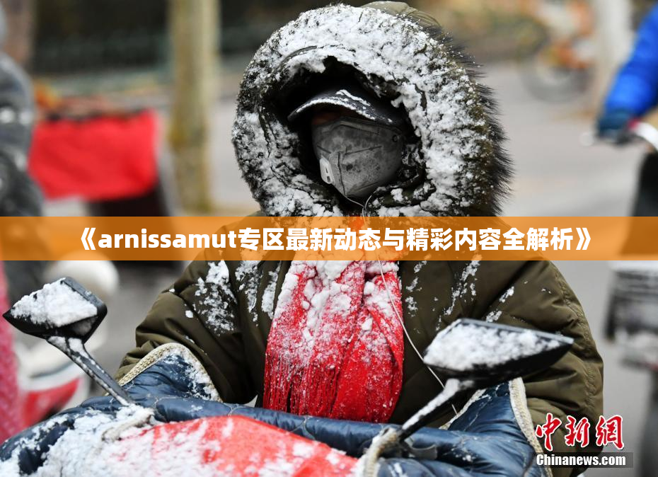 《arnissamut专区最新动态与精彩内容全解析》