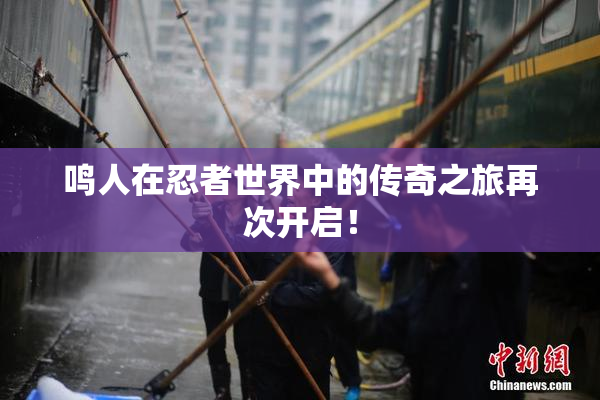鸣人在忍者世界中的传奇之旅再次开启！