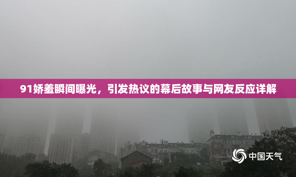 91娇羞瞬间曝光，引发热议的幕后故事与网友反应详解