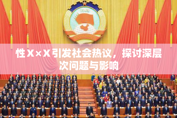 性Ⅹ×Ⅹ引发社会热议，探讨深层次问题与影响