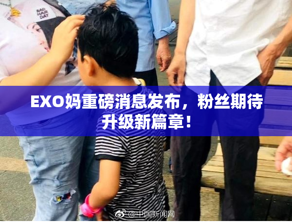 EXO妈重磅消息发布，粉丝期待升级新篇章！