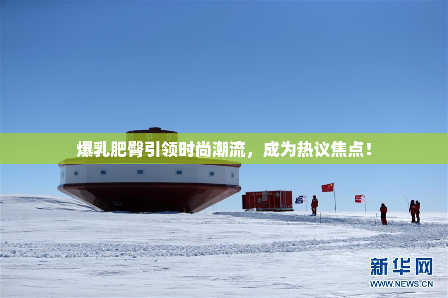爆乳肥臀引领时尚潮流，成为热议焦点！