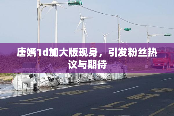 唐嫣1d加大版现身，引发粉丝热议与期待