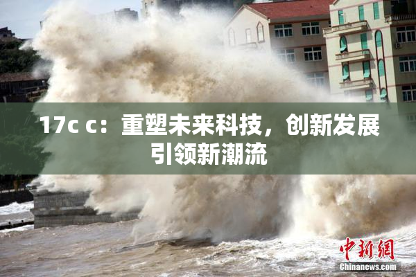 17c c：重塑未来科技，创新发展引领新潮流
