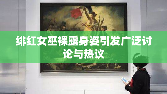 绯红女巫裸露身姿引发广泛讨论与热议