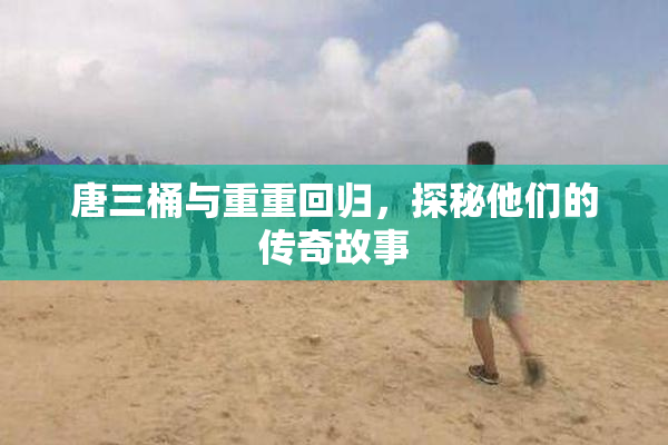 唐三桶与重重回归，探秘他们的传奇故事