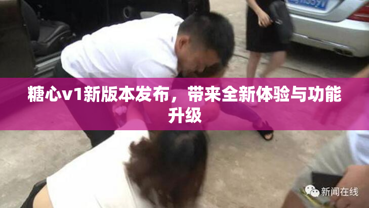 糖心v1新版本发布，带来全新体验与功能升级