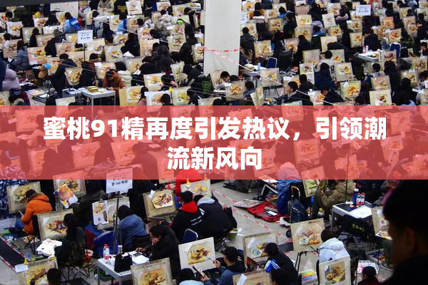 蜜桃91精再度引发热议，引领潮流新风向