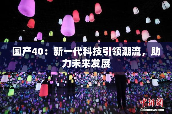 国产40：新一代科技引领潮流，助力未来发展