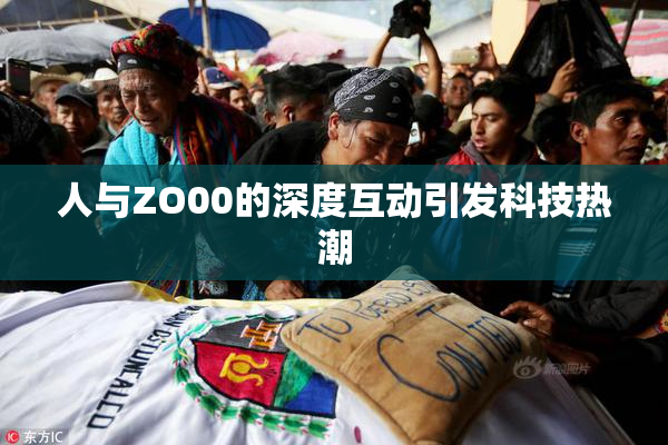 人与ZO00的深度互动引发科技热潮