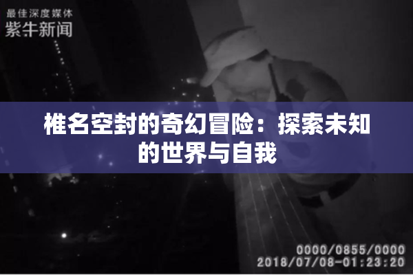 椎名空封的奇幻冒险：探索未知的世界与自我
