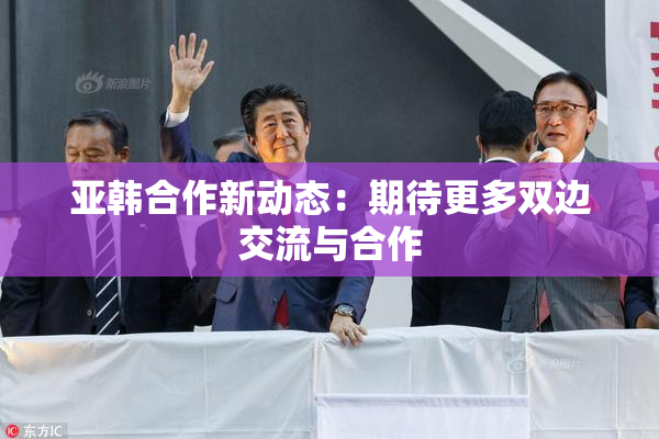 亚韩合作新动态：期待更多双边交流与合作