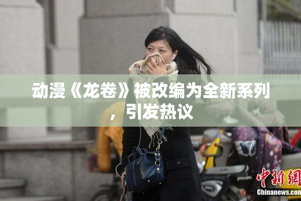 动漫《龙卷》被改编为全新系列，引发热议