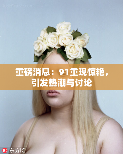 重磅消息：91重现惊艳，引发热潮与讨论