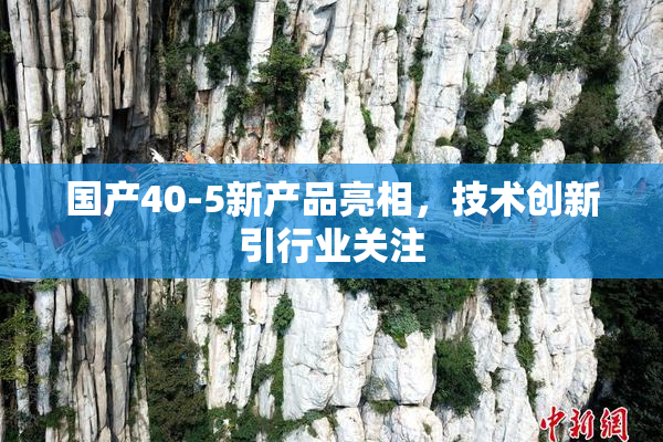 国产40-5新产品亮相，技术创新引行业关注