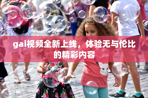 gai视频全新上线，体验无与伦比的精彩内容