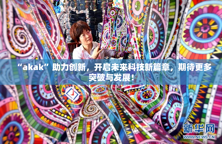 “akak”助力创新，开启未来科技新篇章，期待更多突破与发展！