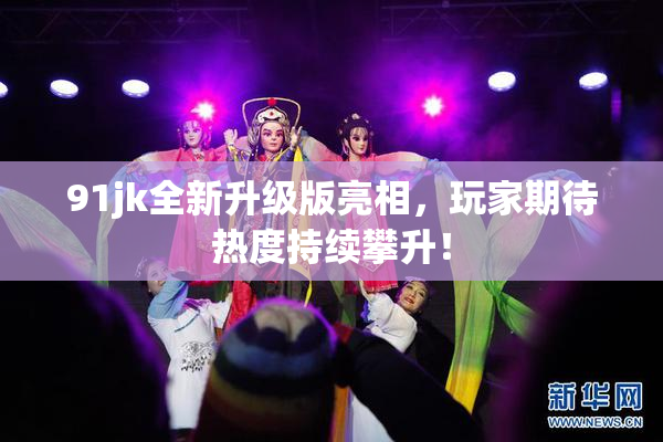 91jk全新升级版亮相，玩家期待热度持续攀升！