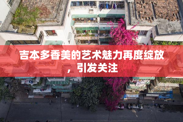 吉本多香美的艺术魅力再度绽放，引发关注