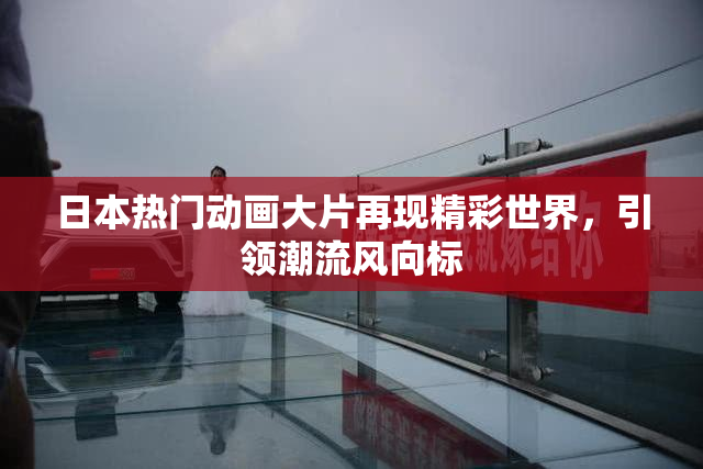 日本热门动画大片再现精彩世界，引领潮流风向标