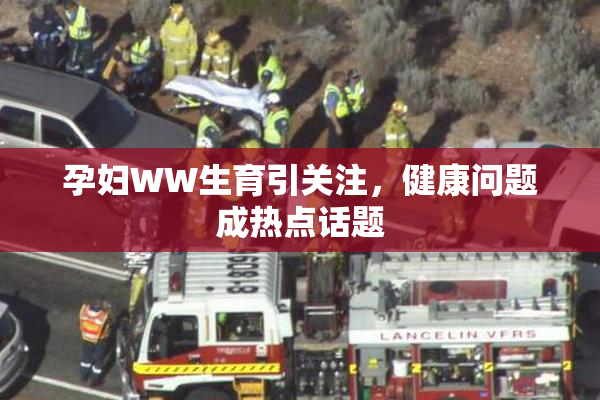 孕妇WW生育引关注，健康问题成热点话题