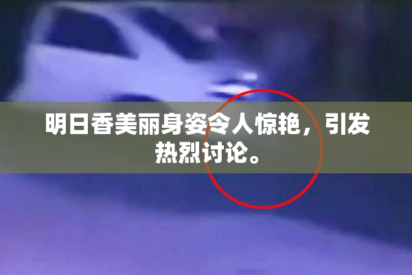 明日香美丽身姿令人惊艳，引发热烈讨论。