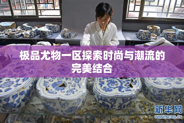 极品尤物一区探索时尚与潮流的完美结合