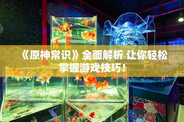 《原神常识》全面解析 让你轻松掌握游戏技巧！