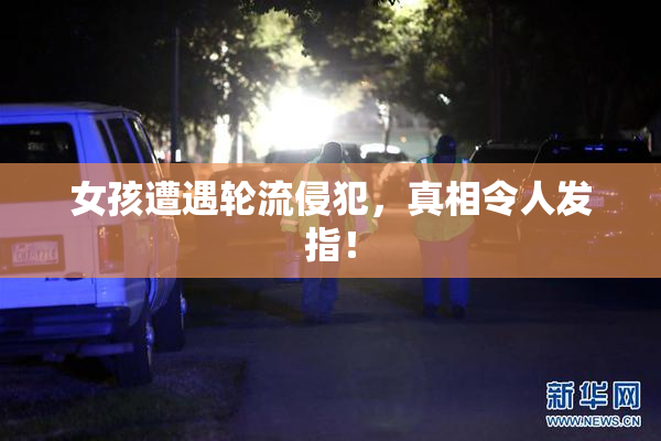 女孩遭遇轮流侵犯，真相令人发指！