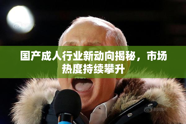 国产成人行业新动向揭秘，市场热度持续攀升