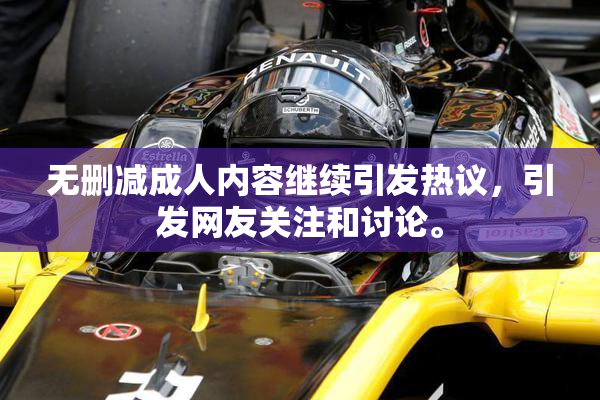 无删减成人内容继续引发热议，引发网友关注和讨论。