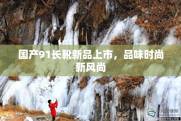 国产91长靴新品上市，品味时尚新风尚