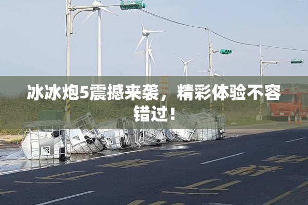 冰冰炮5震撼来袭，精彩体验不容错过！