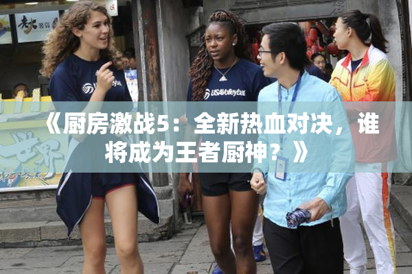 《厨房激战5：全新热血对决，谁将成为王者厨神？》