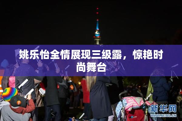 姚乐怡全情展现三级露，惊艳时尚舞台