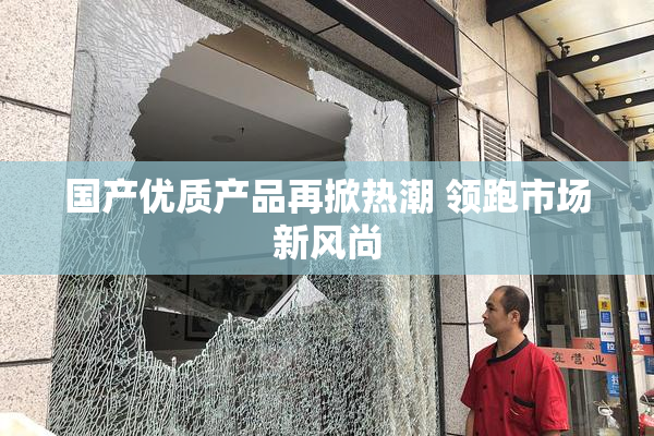 国产优质产品再掀热潮 领跑市场新风尚