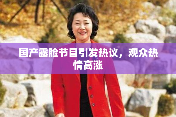 国产露脸节目引发热议，观众热情高涨