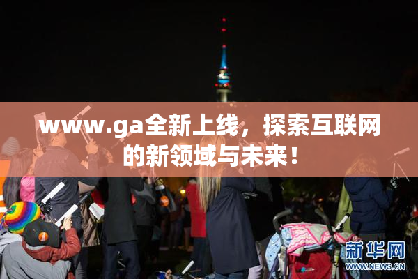 www.ga全新上线，探索互联网的新领域与未来！