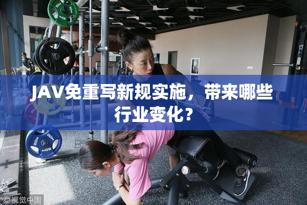 JAV免重写新规实施，带来哪些行业变化？