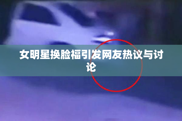 女明星换脸福引发网友热议与讨论