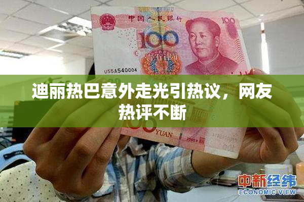 迪丽热巴意外走光引热议，网友热评不断
