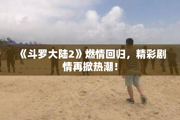 《斗罗大陆2》燃情回归，精彩剧情再掀热潮！