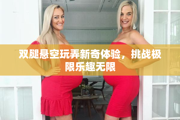 双腿悬空玩弄新奇体验，挑战极限乐趣无限