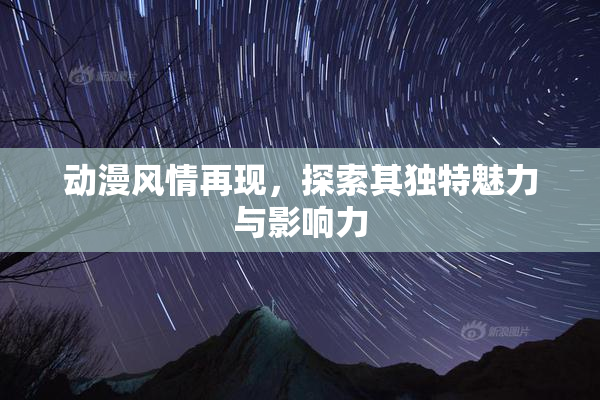 动漫风情再现，探索其独特魅力与影响力
