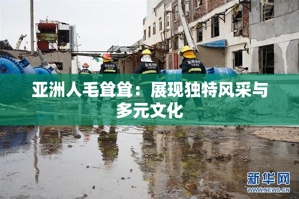 亚洲人毛耸耸：展现独特风采与多元文化