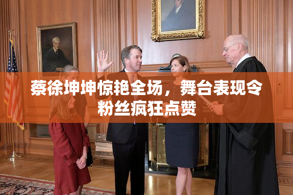 蔡徐坤坤惊艳全场，舞台表现令粉丝疯狂点赞
