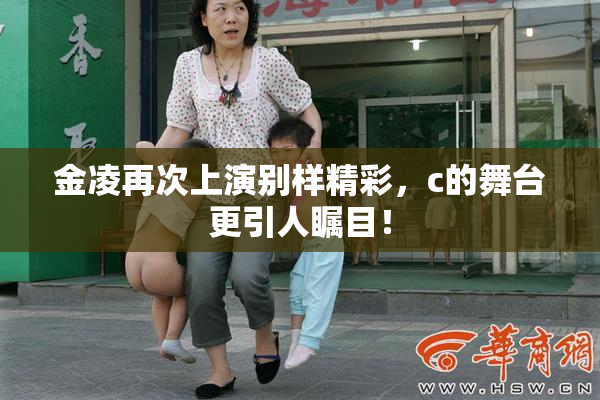 金凌再次上演别样精彩，c的舞台更引人瞩目！