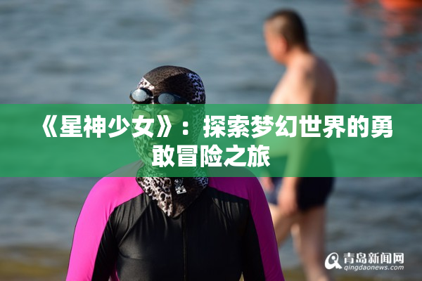 《星神少女》：探索梦幻世界的勇敢冒险之旅