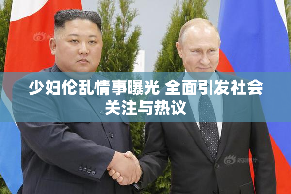 少妇伦乱情事曝光 全面引发社会关注与热议
