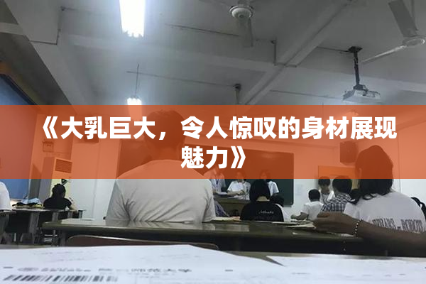 《大乳巨大，令人惊叹的身材展现魅力》